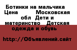 Ботинки на мальчика › Цена ­ 600 - Московская обл. Дети и материнство » Детская одежда и обувь   